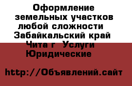 Оформление земельных участков любой сложности - Забайкальский край, Чита г. Услуги » Юридические   